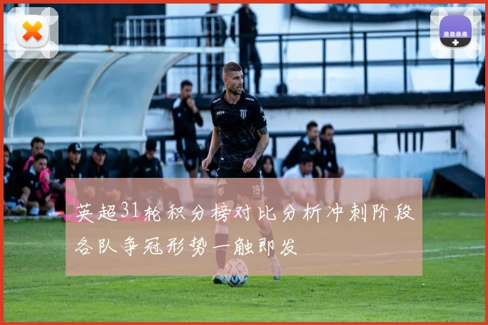 英超31轮积分榜对比分析冲刺阶段各队争冠形势一触即发