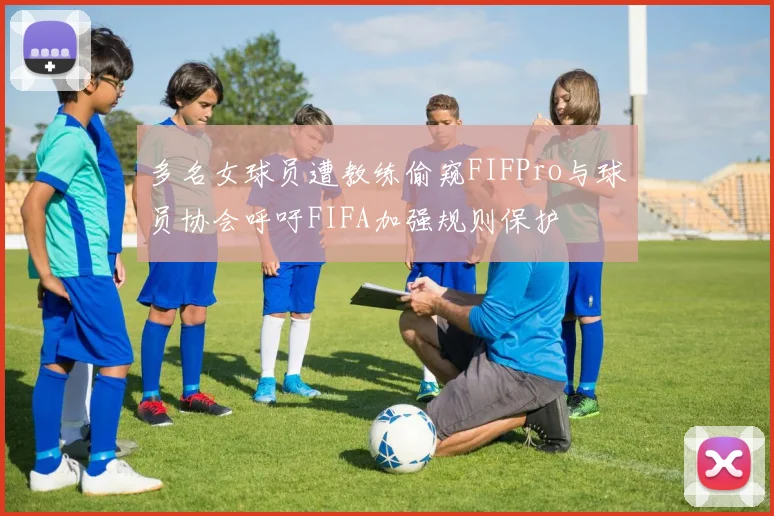 多名女球员遭教练偷窥FIFPro与球员协会呼吁FIFA加强规则保护