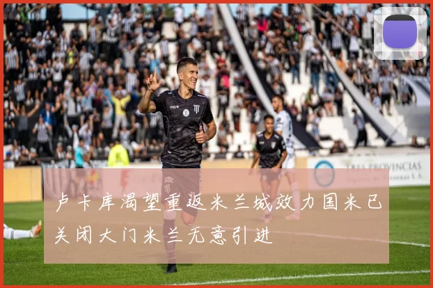卢卡库渴望重返米兰城效力国米已关闭大门米兰无意引进