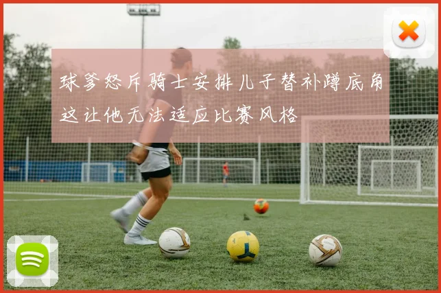 球爹怒斥骑士安排儿子替补蹲底角这让他无法适应比赛风格