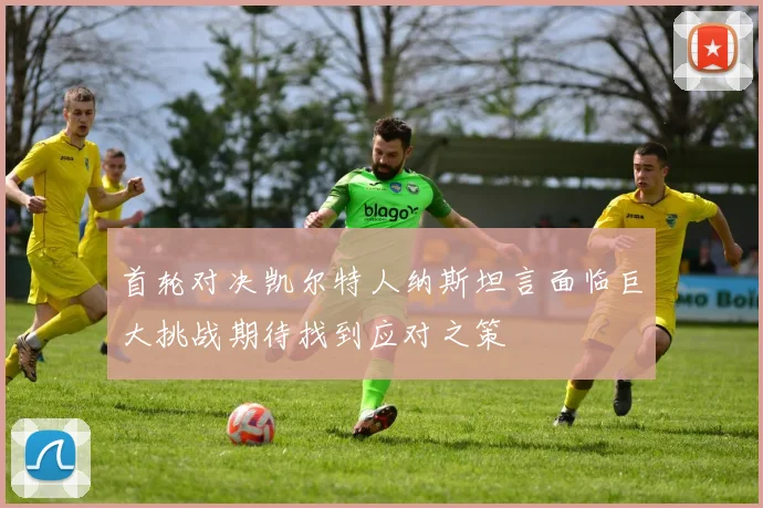 首轮对决凯尔特人纳斯坦言面临巨大挑战期待找到应对之策