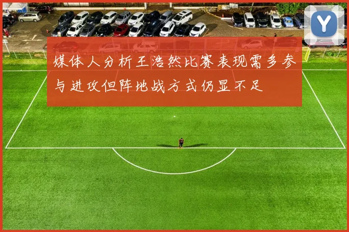 媒体人分析王浩然比赛表现需多参与进攻但阵地战方式仍显不足