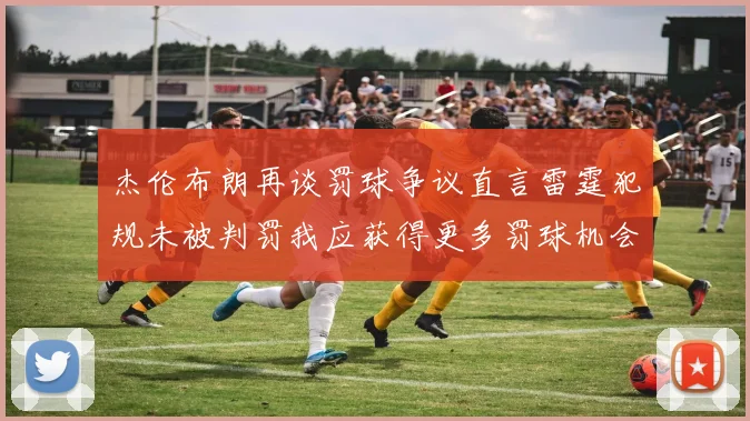 杰伦布朗再谈罚球争议直言雷霆犯规未被判罚我应获得更多罚球机会