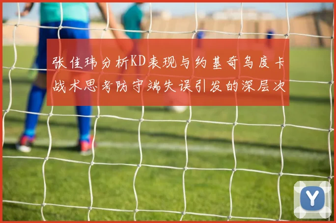 张佳玮分析KD表现与约基奇乌度卡战术思考防守端失误引发的深层次问题