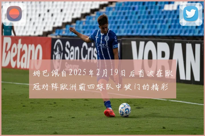 姆巴佩自2025年2月19日后首次在欧冠对阵欧洲前四球队中破门的精彩表现