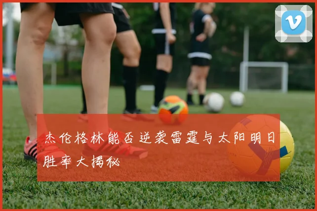 杰伦格林能否逆袭雷霆与太阳明日胜率大揭秘
