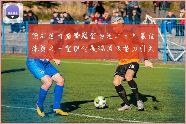 德布劳内盛赞魔笛为近二十年最佳球员之一霍伊伦展现顶级潜力引关注
