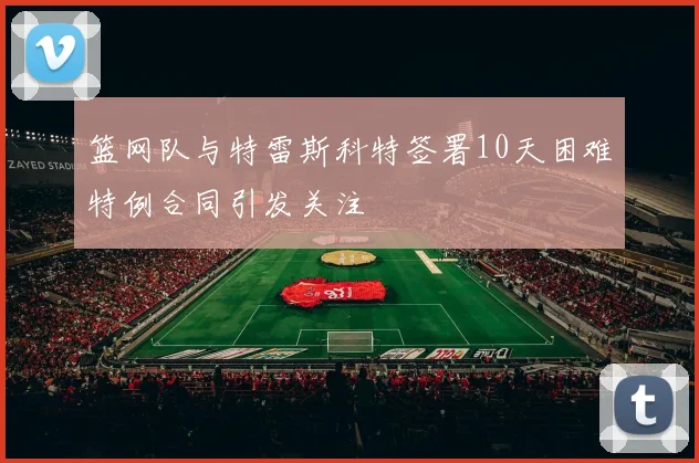 篮网队与特雷斯科特签署10天困难特例合同引发关注