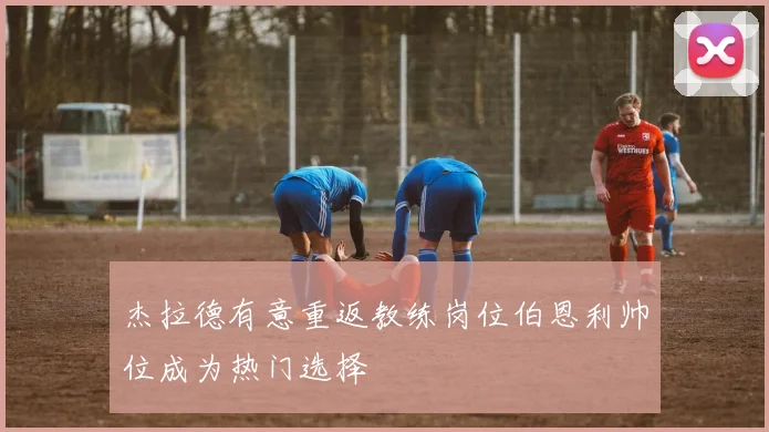 杰拉德有意重返教练岗位伯恩利帅位成为热门选择