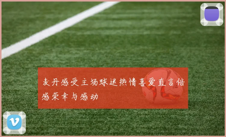 麦丹感受主场球迷热情喜爱直言倍感荣幸与感动