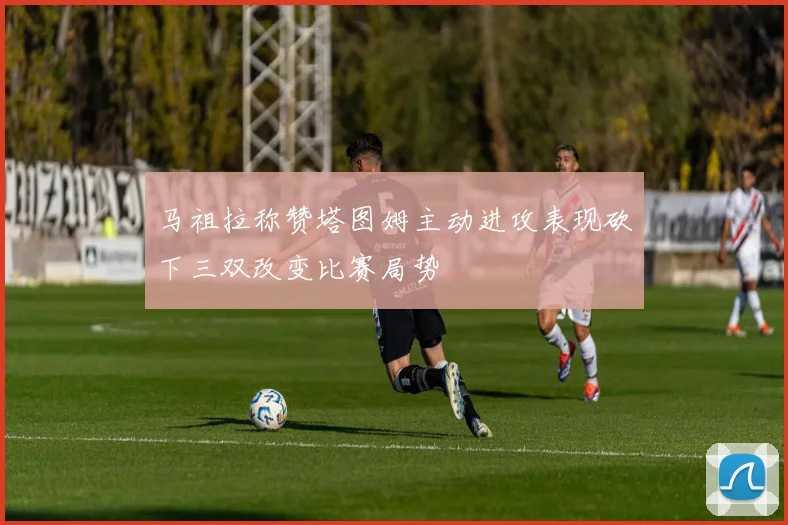马祖拉称赞塔图姆主动进攻表现砍下三双改变比赛局势