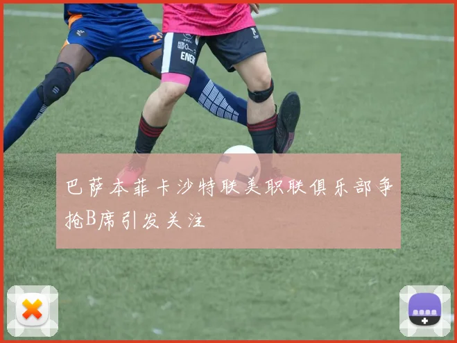 巴萨本菲卡沙特联美职联俱乐部争抢B席引发关注