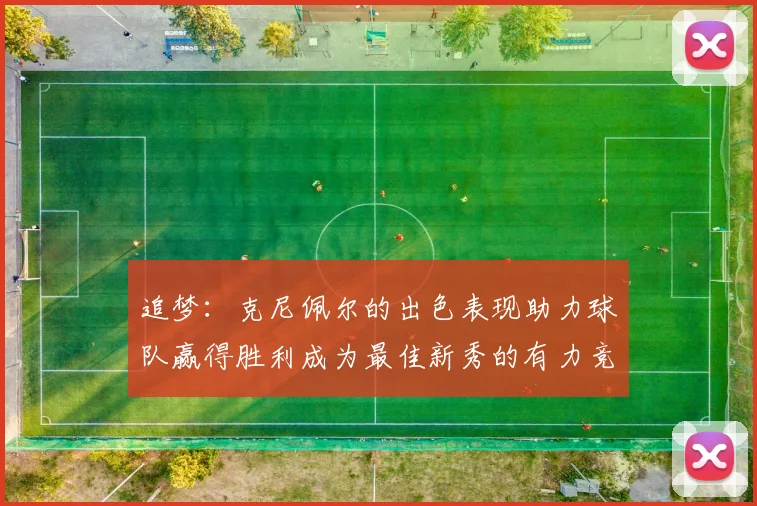 追梦：克尼佩尔的出色表现助力球队赢得胜利成为最佳新秀的有力竞争者