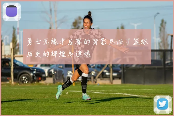 勇士无缘季后赛的背影见证了篮球历史的辉煌与遗憾
