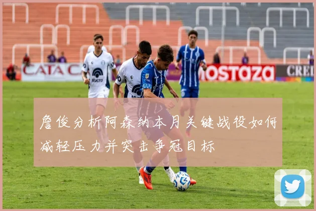 詹俊分析阿森纳本月关键战役如何减轻压力并突击争冠目标