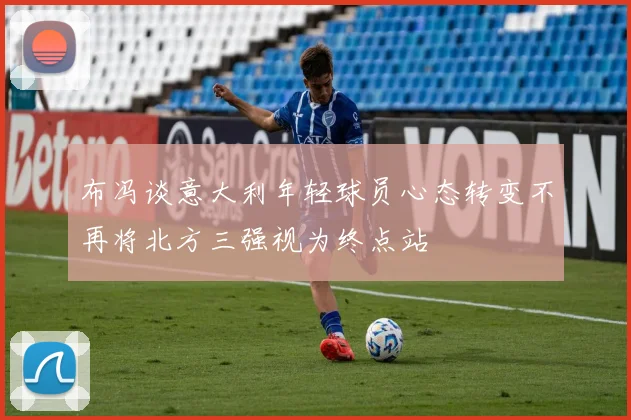 布冯谈意大利年轻球员心态转变不再将北方三强视为终点站