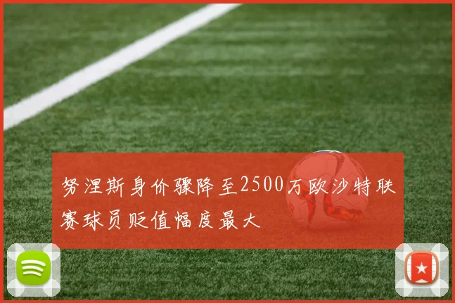努涅斯身价骤降至2500万欧沙特联赛球员贬值幅度最大