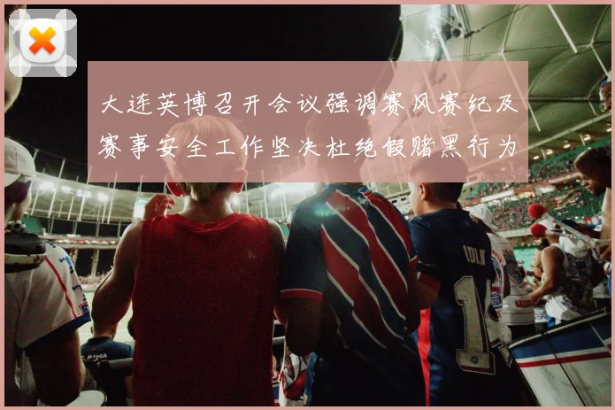 大连英博召开会议强调赛风赛纪及赛事安全工作坚决杜绝假赌黑行为