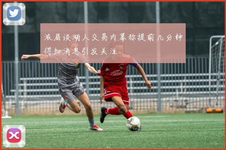 浓眉谈湖人交易内幕称提前几分钟得知消息引发关注