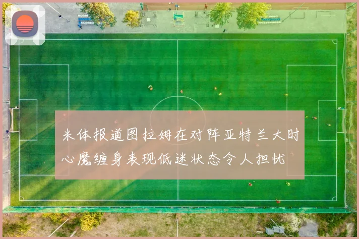 米体报道图拉姆在对阵亚特兰大时心魔缠身表现低迷状态令人担忧