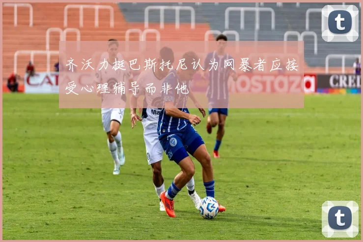 齐沃力挺巴斯托尼认为网暴者应接受心理辅导而非他