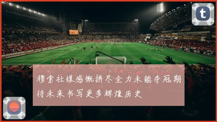 穆索社媒感慨拼尽全力未能夺冠期待未来书写更多辉煌历史
